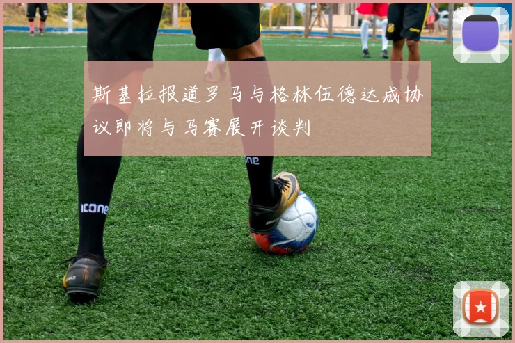 斯基拉报道罗马与格林伍德达成协议即将与马赛展开谈判