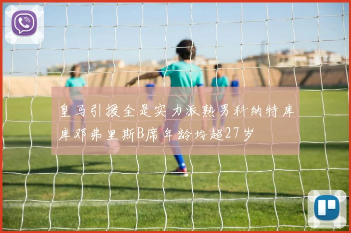 皇马引援全是实力派熟男科纳特库库邓弗里斯B席年龄均超27岁