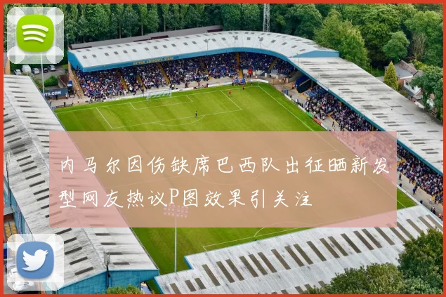 内马尔因伤缺席巴西队出征晒新发型网友热议P图效果引关注