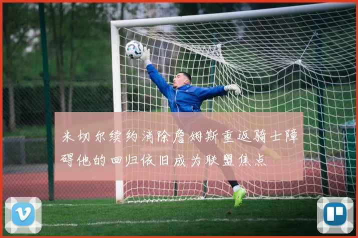 米切尔续约消除詹姆斯重返骑士障碍他的回归依旧成为联盟焦点