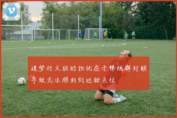 追梦对文班的担忧在于锋线群封锁导致无法顺利到达甜点位