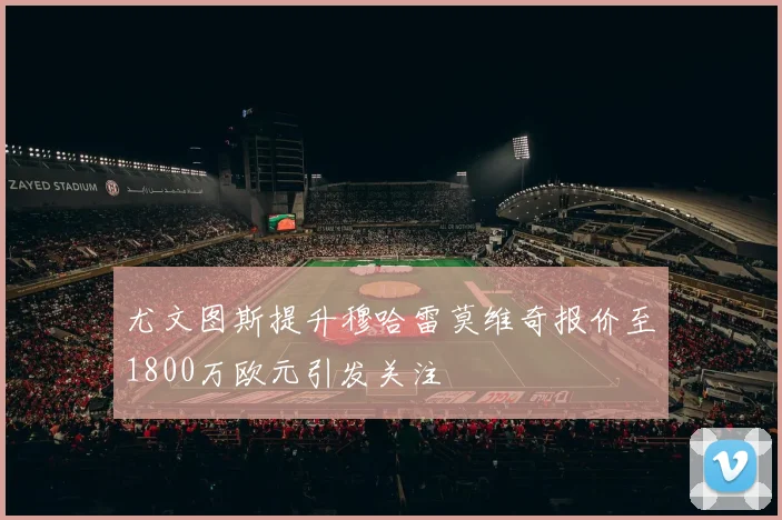 尤文图斯提升穆哈雷莫维奇报价至1800万欧元引发关注
