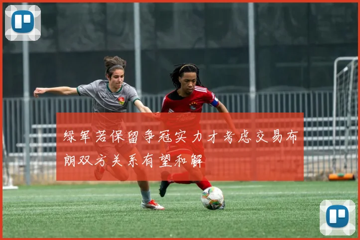 绿军若保留争冠实力才考虑交易布朗双方关系有望和解