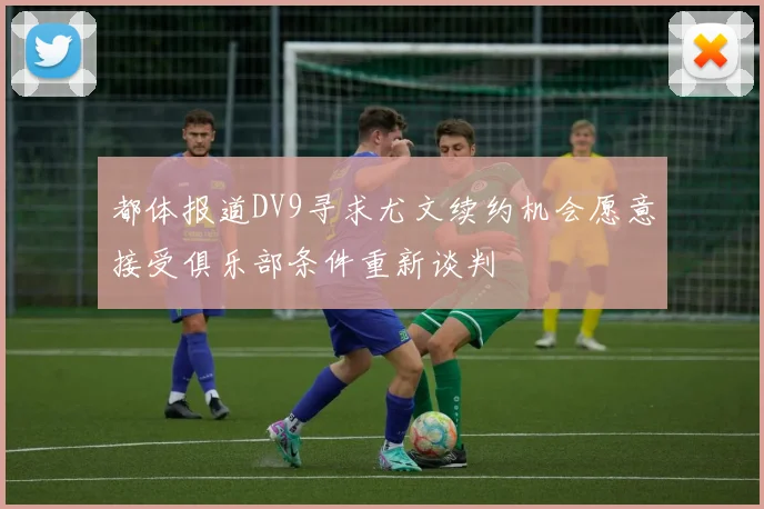 都体报道DV9寻求尤文续约机会愿意接受俱乐部条件重新谈判