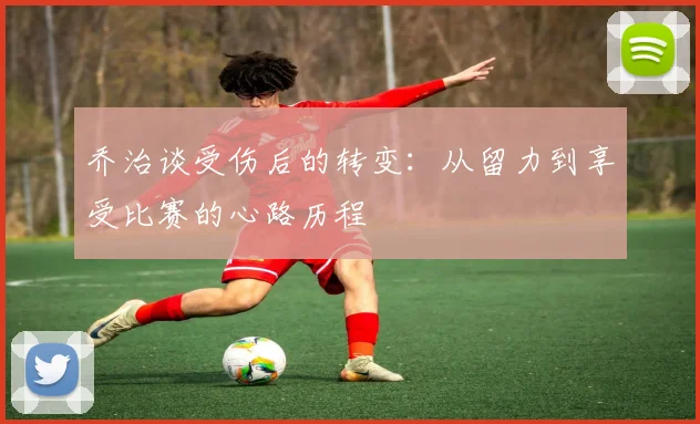 乔治谈受伤后的转变：从留力到享受比赛的心路历程