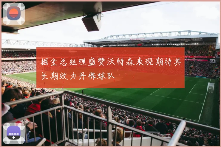 掘金总经理盛赞沃特森表现期待其长期效力丹佛球队