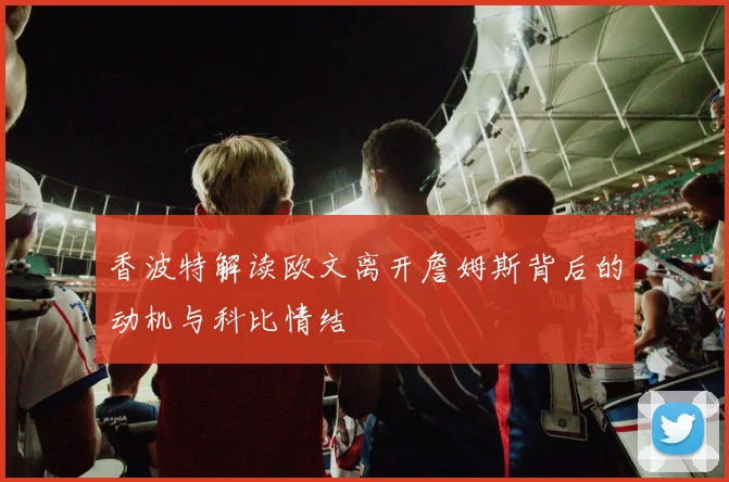 香波特解读欧文离开詹姆斯背后的动机与科比情结