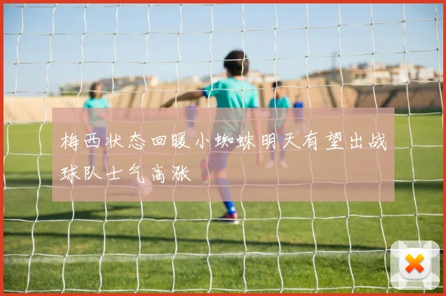 梅西状态回暖小蜘蛛明天有望出战球队士气高涨