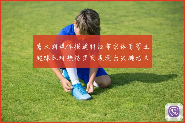 意大利媒体报道特拉布宗体育等土超球队对热格罗瓦表现出兴趣尤文图斯愿意出售这名球员