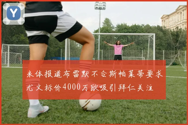 米体报道布雷默不合斯帕莱蒂要求尤文标价4000万欧吸引拜仁关注