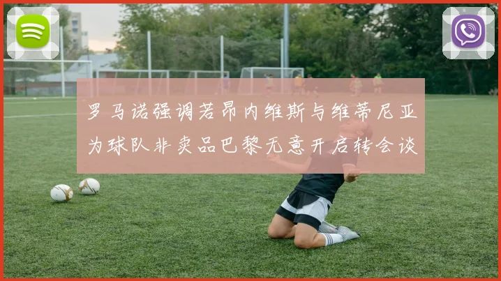 罗马诺强调若昂内维斯与维蒂尼亚为球队非卖品巴黎无意开启转会谈判