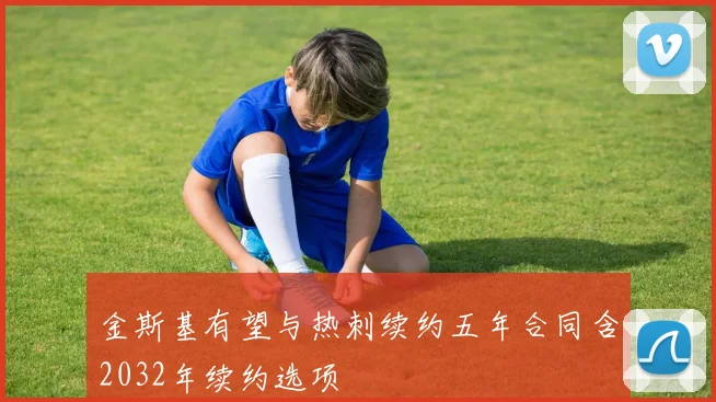 金斯基有望与热刺续约五年合同含2032年续约选项