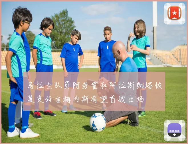 乌拉圭队员阿劳霍和阿拉斯凯塔恢复良好吉梅内斯有望首战出场