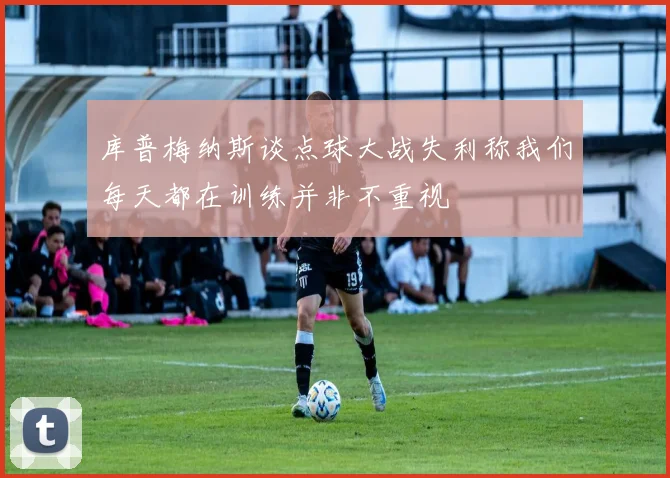 库普梅纳斯谈点球大战失利称我们每天都在训练并非不重视