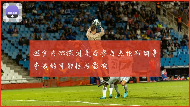 掘金内部探讨是否参与杰伦布朗争夺战的可能性与影响