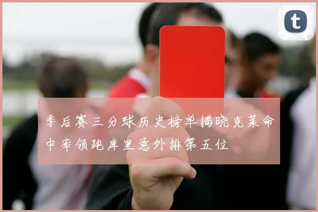 季后赛三分球历史榜单揭晓克莱命中率领跑库里意外排第五位