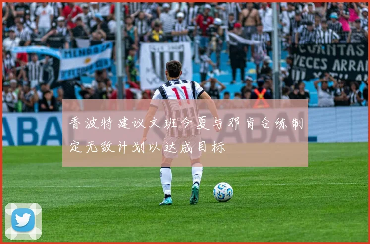 香波特建议文班今夏与邓肯合练制定无敌计划以达成目标