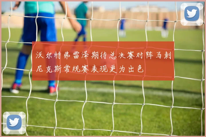 沃尔特弗雷泽期待总决赛对阵马刺尼克斯常规赛表现更为出色
