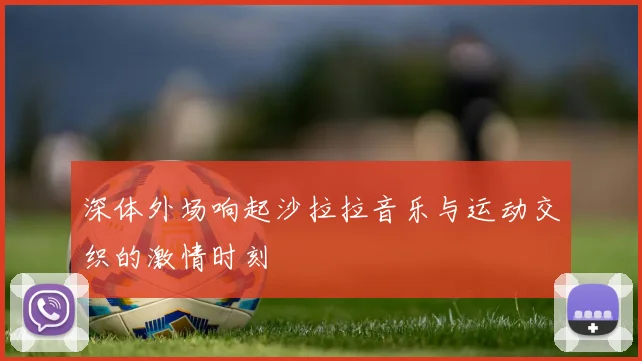 深体外场响起沙拉拉音乐与运动交织的激情时刻
