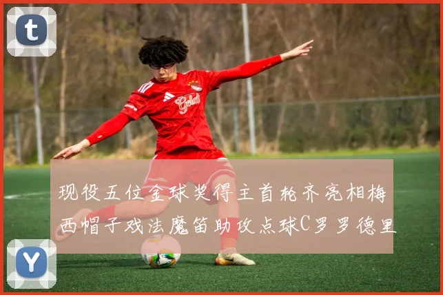 现役五位金球奖得主首轮齐亮相梅西帽子戏法魔笛助攻点球C罗罗德里握手言和