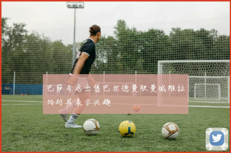巴萨考虑出售巴尔德曼联曼城维拉均对其表示兴趣